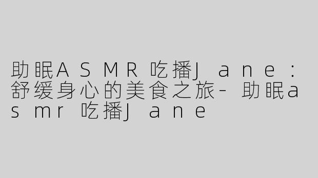 助眠ASMR吃播Jane：舒缓身心的美食之旅-助眠asmr吃播Jane