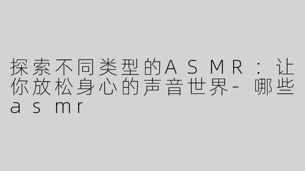 探索不同类型的ASMR：让你放松身心的声音世界-哪些asmr