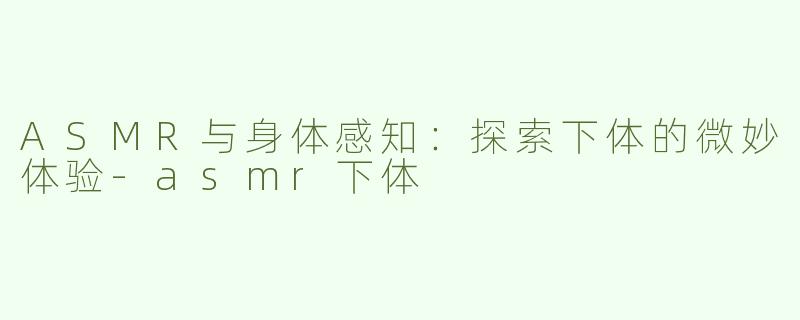 ASMR与身体感知：探索下体的微妙体验