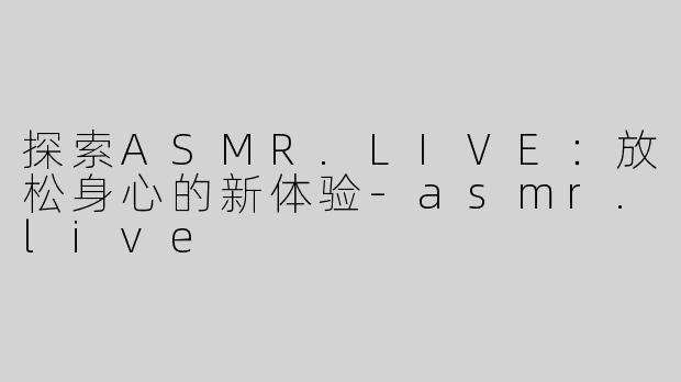 探索ASMR.LIVE：放松身心的新体验-asmr.live
