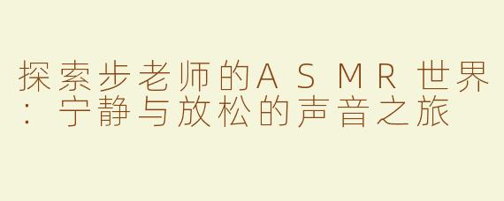 探索步老师的ASMR世界：宁静与放松的声音之旅