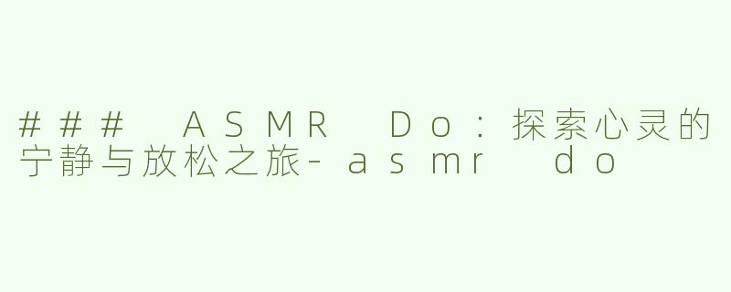 ### ASMR Do：探索心灵的宁静与放松之旅-asmr do