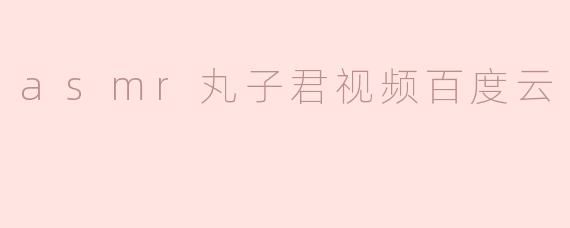 丸子君的ASMR视频在百度云上可以找到吗？