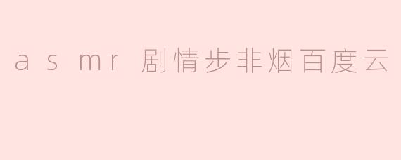 探索“asmr剧情步非烟”的独特魅力与百度云分享
