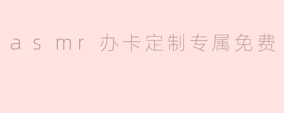 asmr办卡定制专属免费