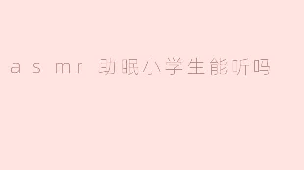 asmr助眠小学生能听吗