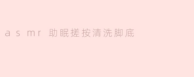 ASMR能帮助我入睡吗，特别是搓按清洗脚底的声音？****