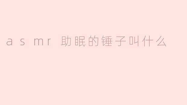 asmr助眠的锤子叫什么