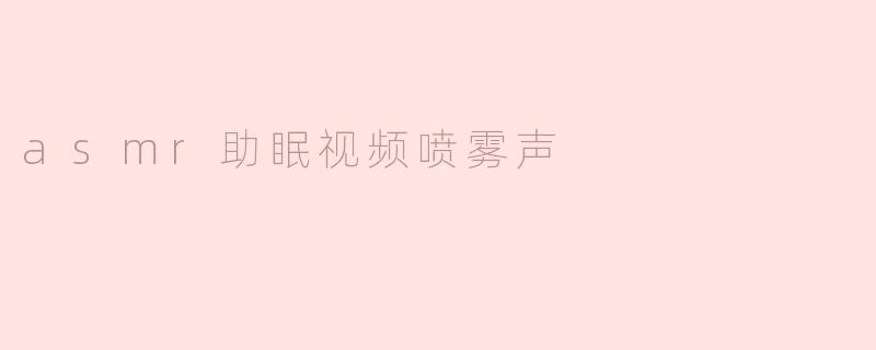 ASMR助眠视频中的喷雾声：舒缓心灵的秘密武器