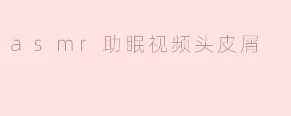 asmr助眠视频头皮屑