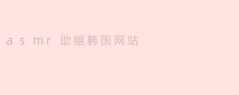 ASMR助眠韩国网站有哪些推荐，如何帮助改善睡眠质量？****