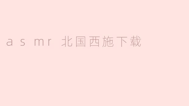 ### 探索ASMR北国西施的宁静魅力