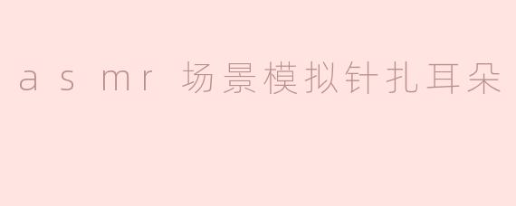 沉浸在ASMR的宁静世界：针扎耳朵的奇妙体验
