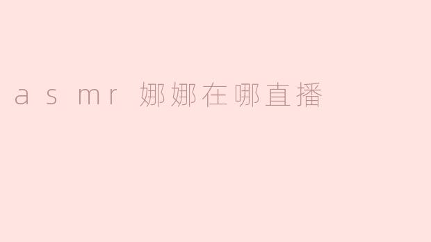 ### ASMR娜娜直播在哪儿？带你走进她的神秘世界