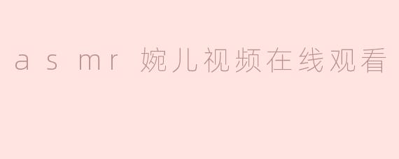 asmr婉儿的视频有什么特别之处？****