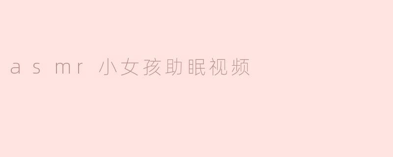 ASMR小女孩助眠视频：温柔耳语的安睡之道