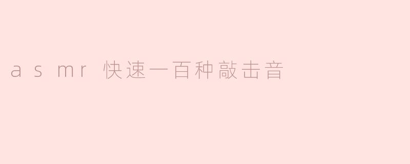 ### 探索ASMR——快速一百种敲击音带来的宁静与放松