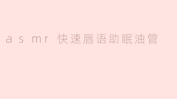什么是ASMR快速唇语助眠油管，它有什么效果？