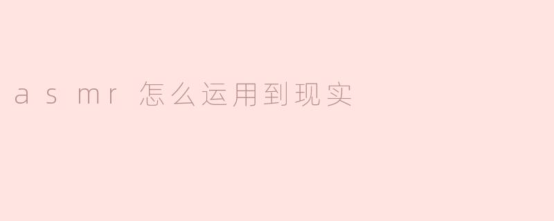 ASMR如何在现实生活中应用