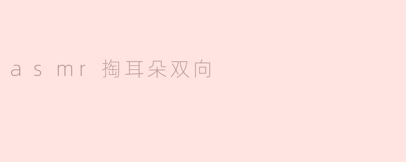### ASMR掏耳朵双向体验：探索声音的奇妙世界