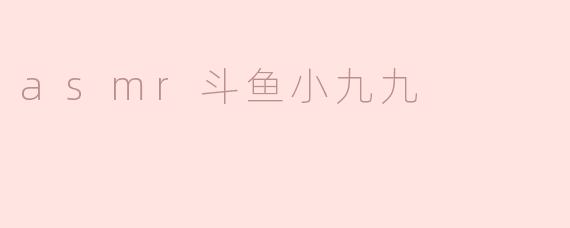 ### 探索ASMR世界：斗鱼小九九的声音魅力