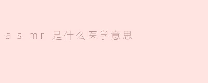 ### ASMR是什么？医学意义与影响解析
