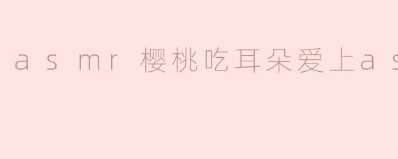 asmr樱桃吃耳朵爱上asmr