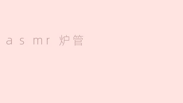 什么是ASMR炉管，它有什么特别之处？****