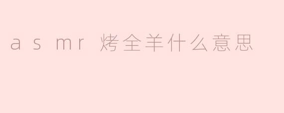 理解ASMR烤全羊：声音与美食的奇妙结合