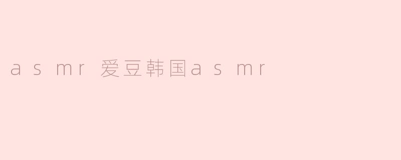什么是ASMR，以及它在韩国的爱豆文化中有什么特别之处？****