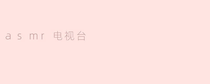 什么是“ASMR电视台”，它提供哪些内容？