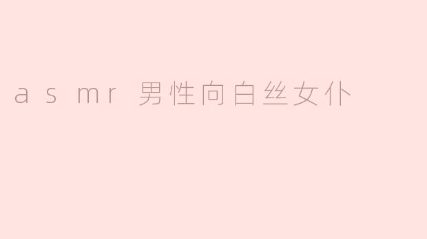 ### 沉浸于ASMR的魅力——男性向白丝女仆的温柔诱惑