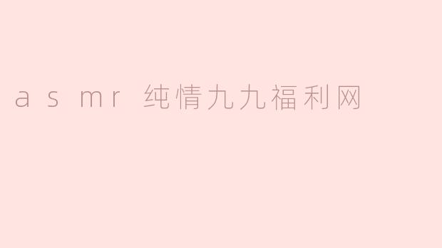 什么是“asmr纯情九九福利网”？****