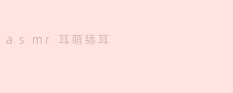 什么是ASMR耳萌舔耳的特点？  