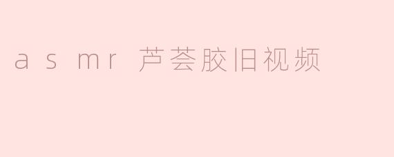 asmr芦荟胶旧视频