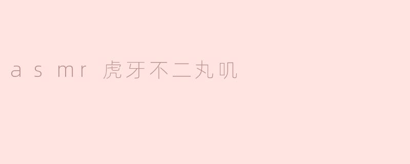 虎牙不二丸叽的ASMR内容主要有哪些特点？