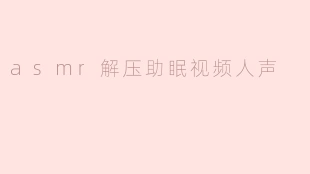 ASMR解压助眠视频中的人声有什么帮助？**