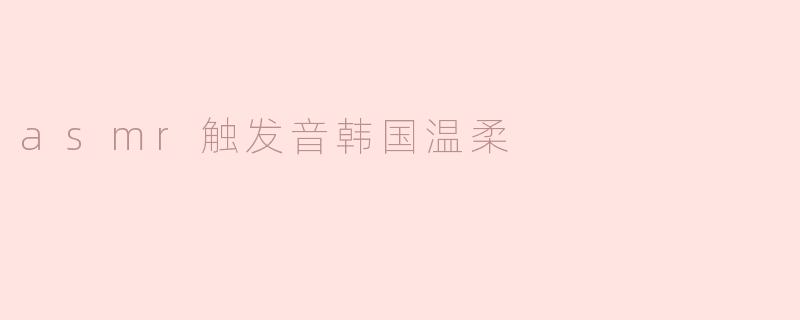 细腻的声音世界：探索韩国温柔ASMR触发音的魅力