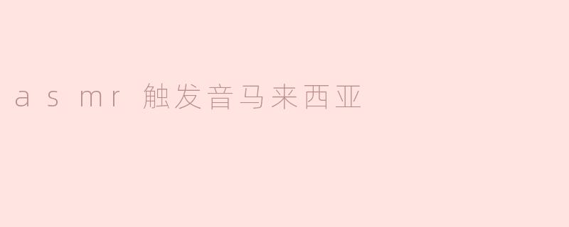 什么是ASMR触发音，为什么在马来西亚特别受欢迎？****
