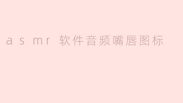 ### ASMR软件中的音频嘴唇图标：唤醒沉浸式体验的新象征