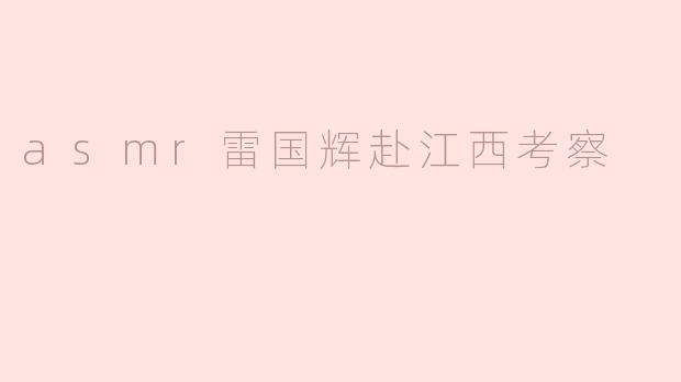 雷国辉此次赴江西考察的主要目的是什么？**