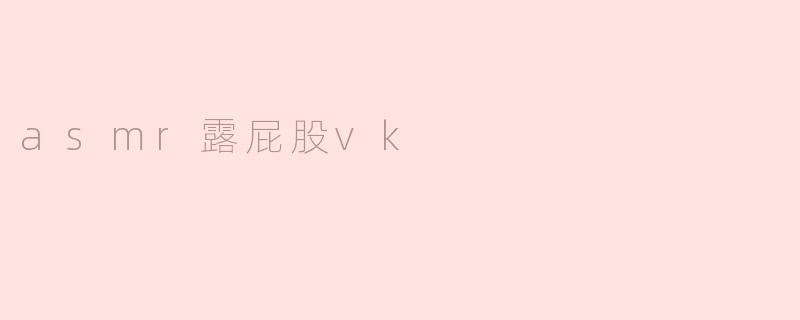 什么是“asmr露屁股vk”，它有什么特别之处？