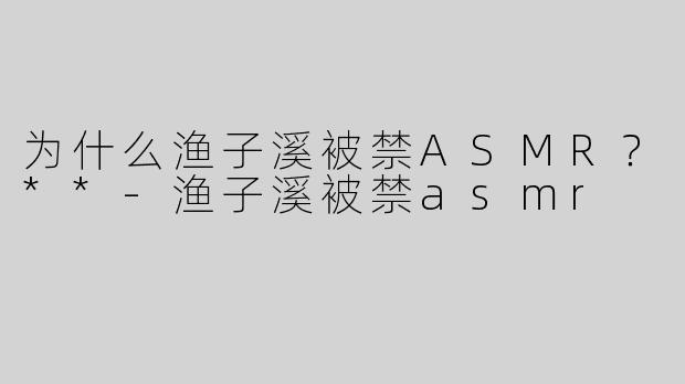 为什么渔子溪被禁ASMR？**