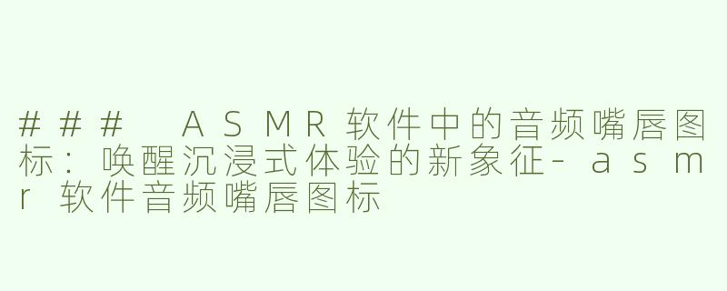 ### ASMR软件中的音频嘴唇图标：唤醒沉浸式体验的新象征-asmr软件音频嘴唇图标