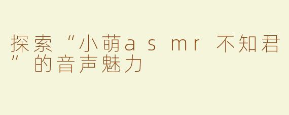 探索“小萌asmr不知君”的音声魅力