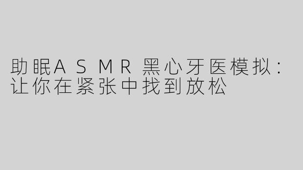 助眠ASMR黑心牙医模拟：让你在紧张中找到放松