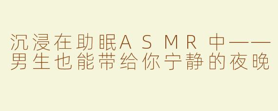 沉浸在助眠ASMR中——男生也能带给你宁静的夜晚