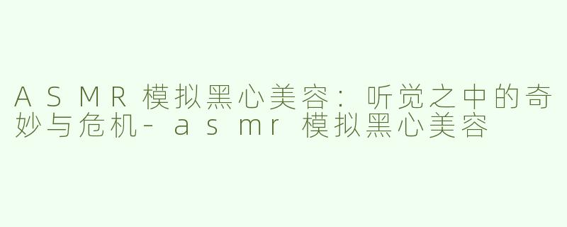 ASMR模拟黑心美容：听觉之中的奇妙与危机-asmr模拟黑心美容