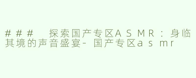### 探索国产专区ASMR：身临其境的声音盛宴