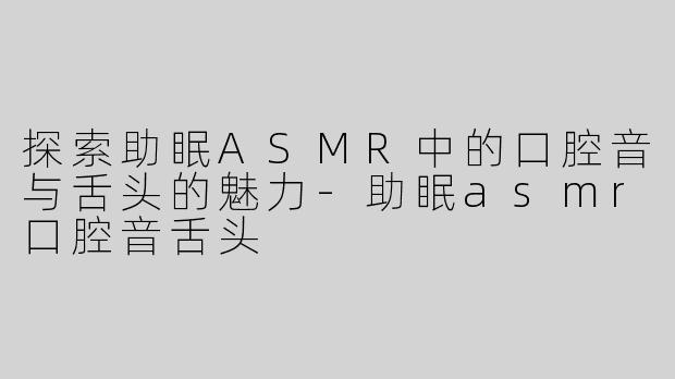 探索助眠ASMR中的口腔音与舌头的魅力-助眠asmr口腔音舌头